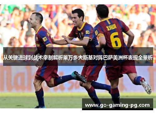 从关键进球到战术牵制解析莱万多夫斯基对阵巴萨美洲杯表现全景析