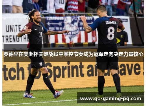 罗德里在美洲杯关键战役中掌控节奏成为冠军走向决定力量核心