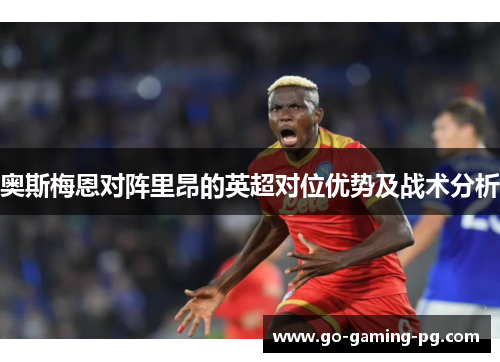 奥斯梅恩对阵里昂的英超对位优势及战术分析