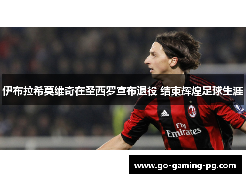 伊布拉希莫维奇在圣西罗宣布退役 结束辉煌足球生涯