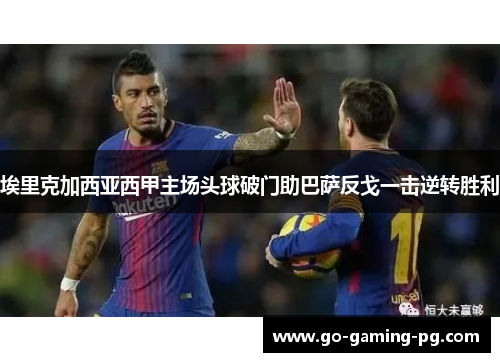 埃里克加西亚西甲主场头球破门助巴萨反戈一击逆转胜利