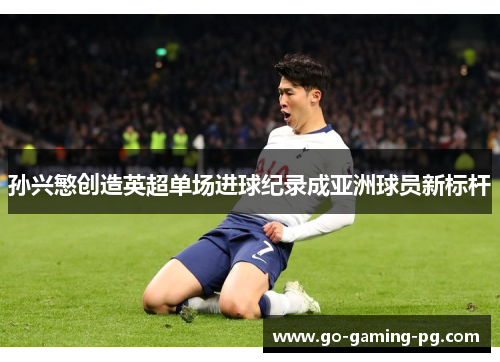 孙兴慜创造英超单场进球纪录成亚洲球员新标杆 孙兴慜创造英超单场进球纪录成亚洲球员新标杆