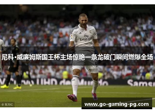 尼科·威廉姆斯国王杯主场惊艳一条龙破门瞬间燃爆全场