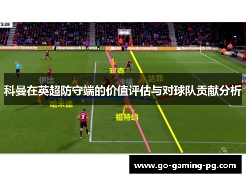 科曼在英超防守端的价值评估与对球队贡献分析
